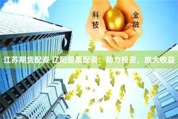 江苏期货配资 辽阳股票配资：助力投资，放大收益