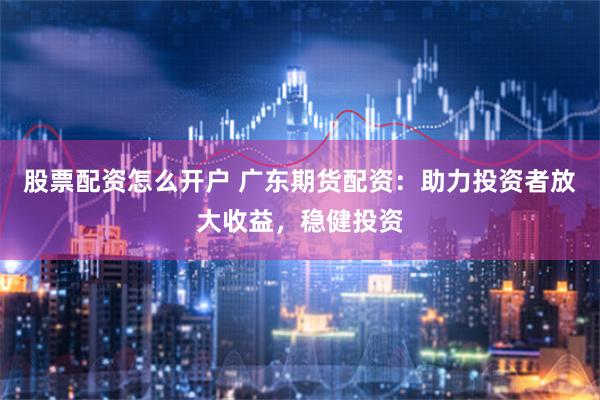 股票配资怎么开户 广东期货配资：助力投资者放大收益，稳健投资