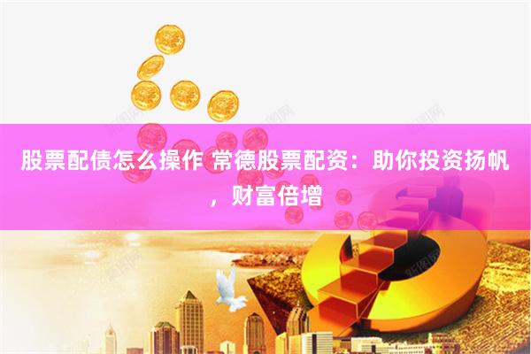 股票配债怎么操作 常德股票配资：助你投资扬帆，财富倍增