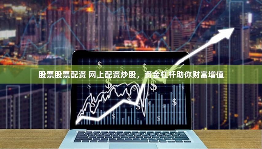 股票股票配资 网上配资炒股，资金杠杆助你财富增值