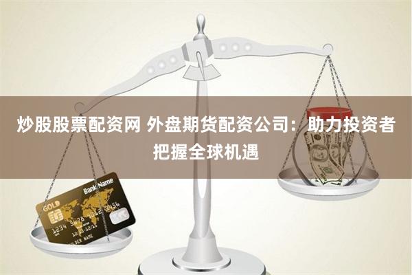 炒股股票配资网 外盘期货配资公司：助力投资者把握全球机遇