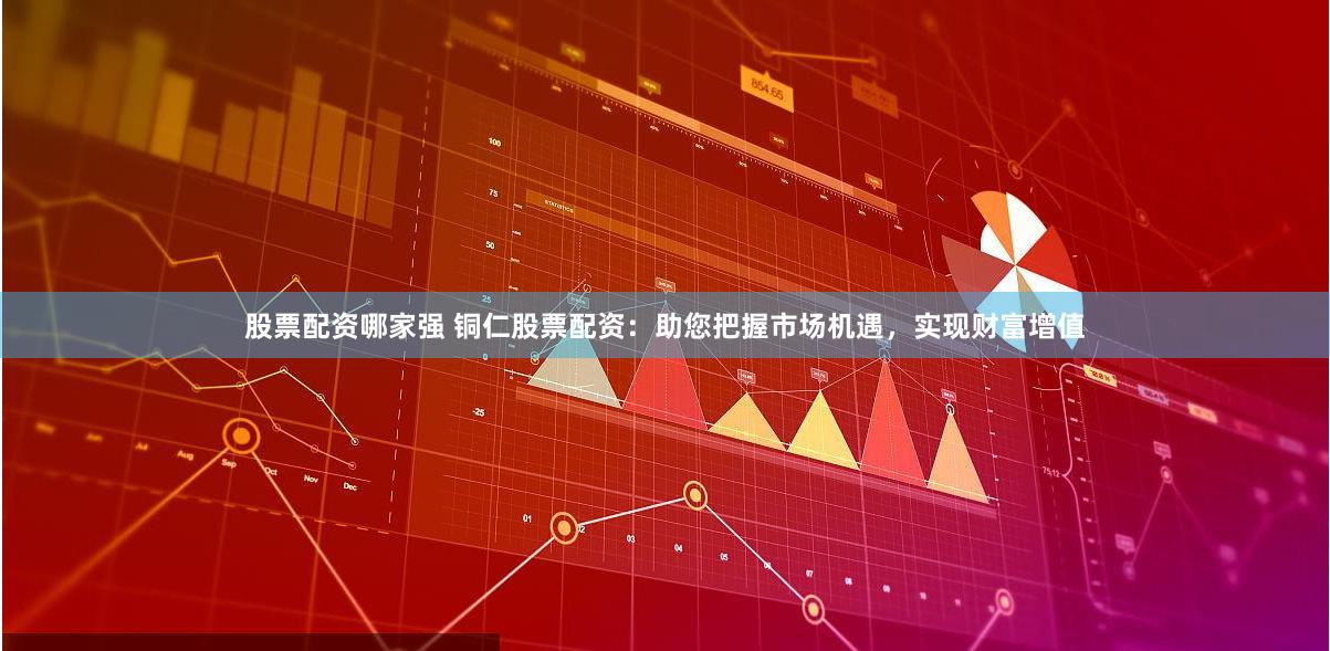 股票配资哪家强 铜仁股票配资：助您把握市场机遇，实现财富增值