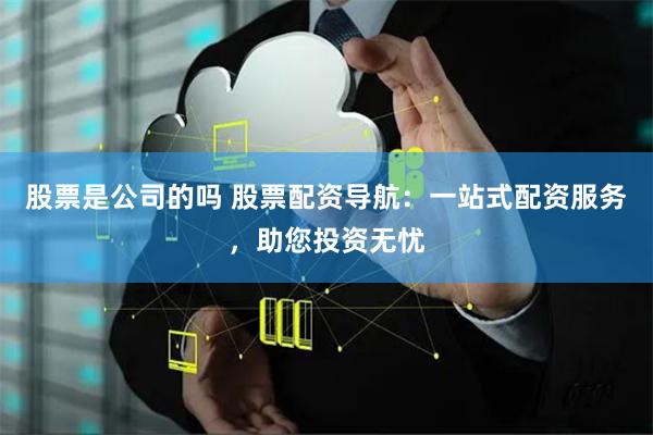 股票是公司的吗 股票配资导航：一站式配资服务，助您投资无忧