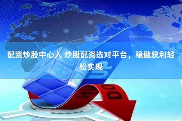 配资炒股中心入 炒股配资选对平台，稳健获利轻松实现