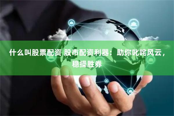 什么叫股票配资 股市配资利器：助你叱咤风云，稳操胜券