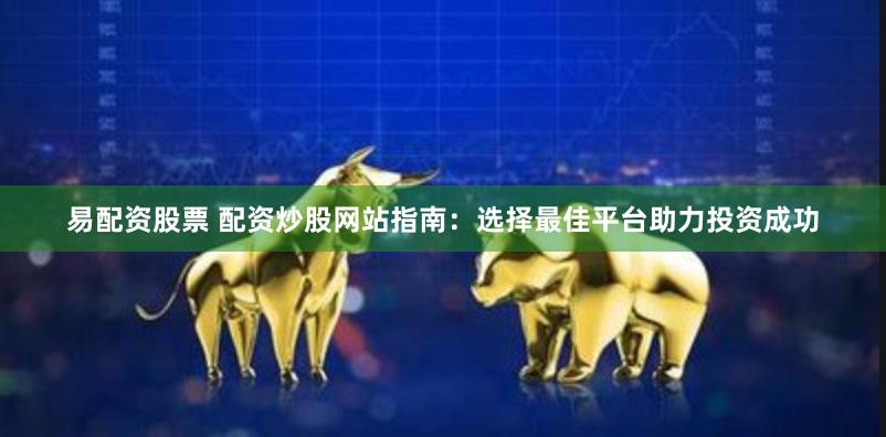 易配资股票 配资炒股网站指南：选择最佳平台助力投资成功