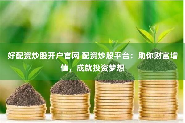 好配资炒股开户官网 配资炒股平台：助你财富增值，成就投资梦想