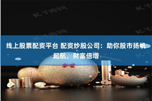 线上股票配资平台 配资炒股公司：助你股市扬帆起航，财富倍增