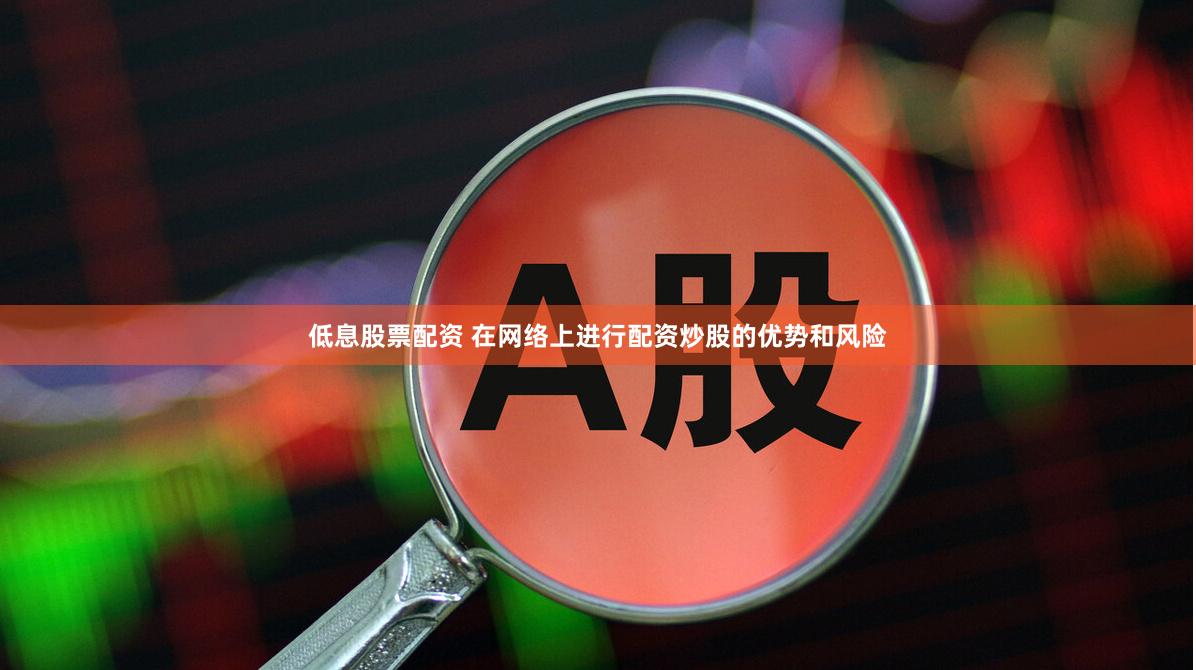 低息股票配资 在网络上进行配资炒股的优势和风险