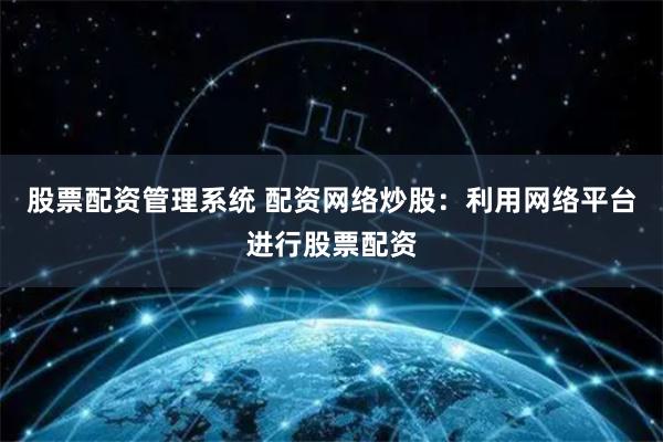 股票配资管理系统 配资网络炒股：利用网络平台进行股票配资