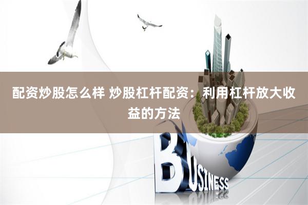 配资炒股怎么样 炒股杠杆配资：利用杠杆放大收益的方法