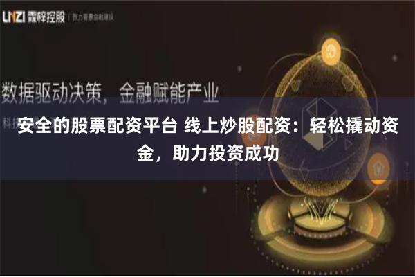安全的股票配资平台 线上炒股配资：轻松撬动资金，助力投资成功