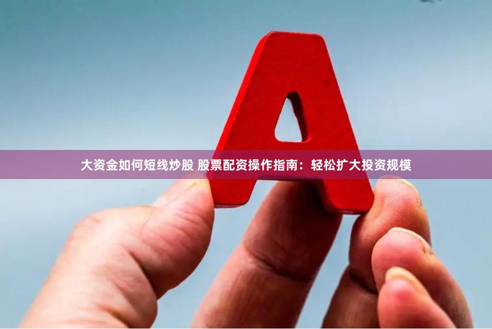 大资金如何短线炒股 股票配资操作指南：轻松扩大投资规模