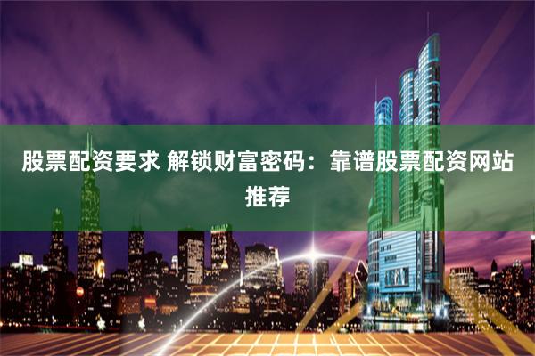 股票配资要求 解锁财富密码：靠谱股票配资网站推荐