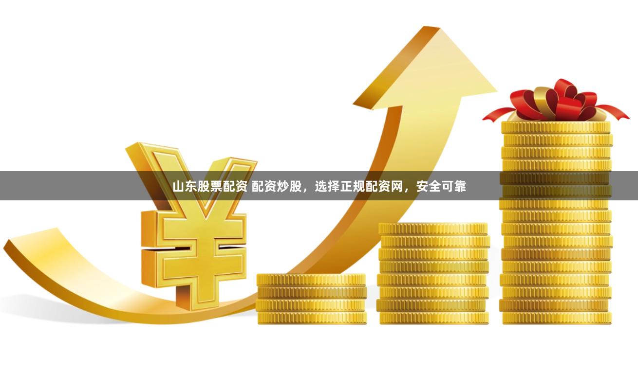 山东股票配资 配资炒股，选择正规配资网，安全可靠