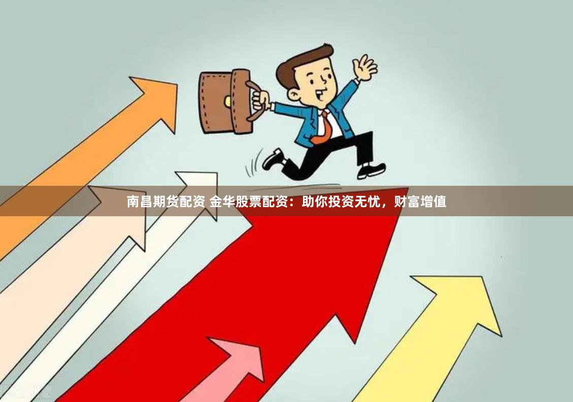 南昌期货配资 金华股票配资：助你投资无忧，财富增值