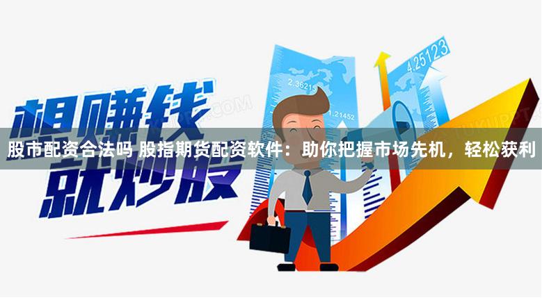 股市配资合法吗 股指期货配资软件：助你把握市场先机，轻松获利