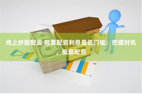 线上炒股配资 股票配资利息最低门槛：把握时机，低息配资