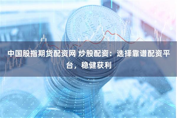 中国股指期货配资网 炒股配资：选择靠谱配资平台，稳健获利