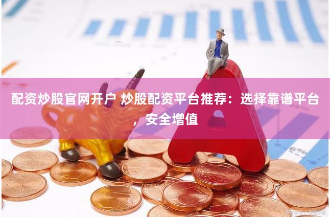 配资炒股官网开户 炒股配资平台推荐：选择靠谱平台，安全增值