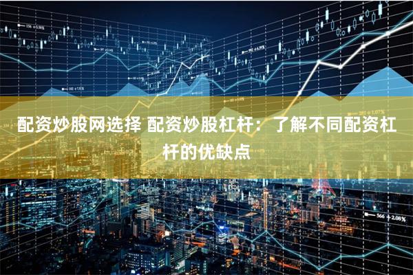 配资炒股网选择 配资炒股杠杆：了解不同配资杠杆的优缺点