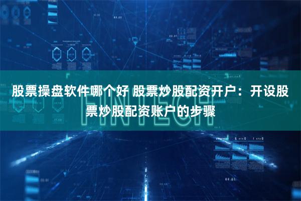 股票操盘软件哪个好 股票炒股配资开户：开设股票炒股配资账户的步骤