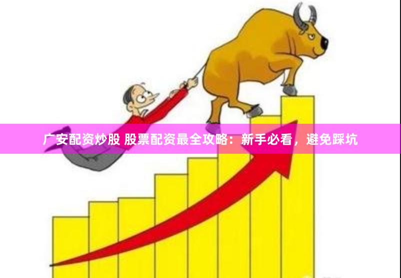 广安配资炒股 股票配资最全攻略：新手必看，避免踩坑