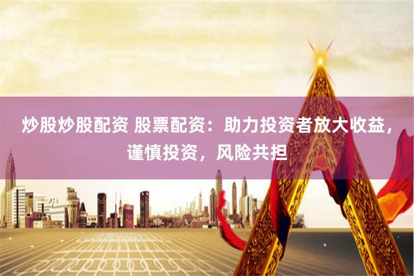 炒股炒股配资 股票配资：助力投资者放大收益，谨慎投资，风险共担