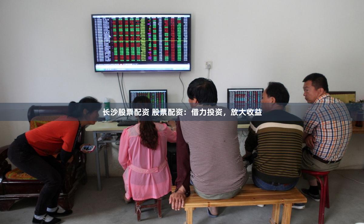 长沙股票配资 股票配资：借力投资，放大收益