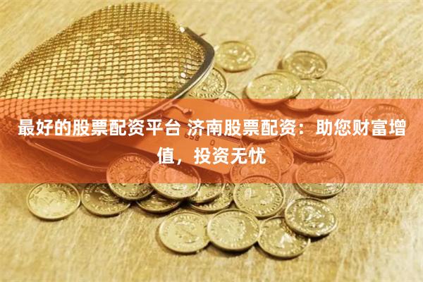 最好的股票配资平台 济南股票配资：助您财富增值，投资无忧