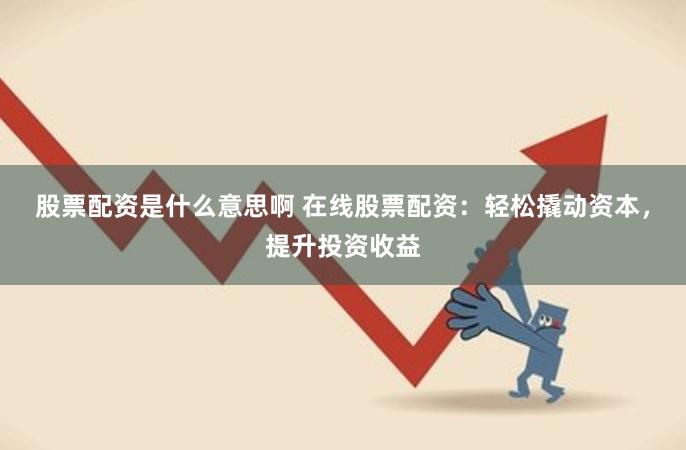 股票配资是什么意思啊 在线股票配资：轻松撬动资本，提升投资收益