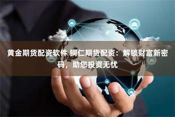黄金期货配资软件 铜仁期货配资：解锁财富新密码，助您投资无忧