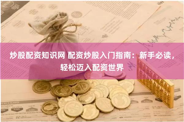 炒股配资知识网 配资炒股入门指南：新手必读，轻松迈入配资世界