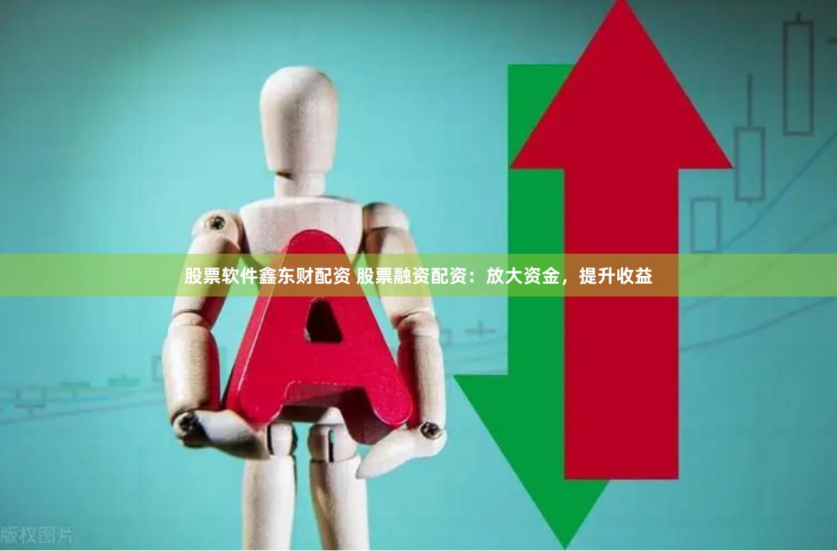 股票软件鑫东财配资 股票融资配资：放大资金，提升收益