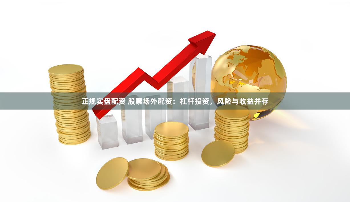 正规实盘配资 股票场外配资：杠杆投资，风险与收益并存