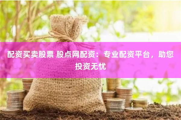 配资买卖股票 股点网配资：专业配资平台，助您投资无忧