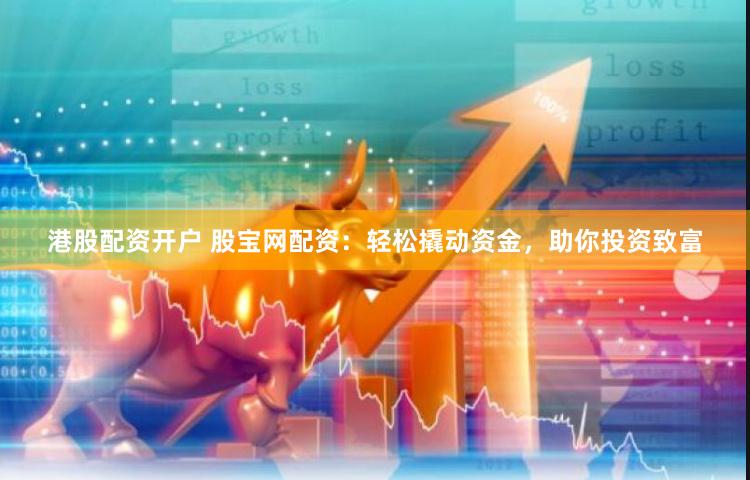 港股配资开户 股宝网配资：轻松撬动资金，助你投资致富