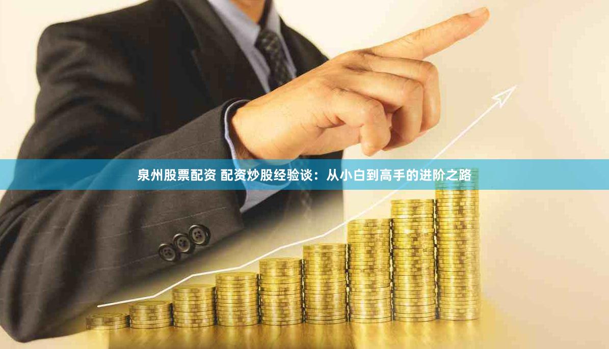 泉州股票配资 配资炒股经验谈：从小白到高手的进阶之路