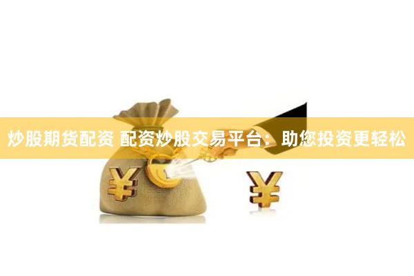 炒股期货配资 配资炒股交易平台：助您投资更轻松