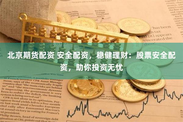 北京期货配资 安全配资，稳健理财：股票安全配资，助你投资无忧