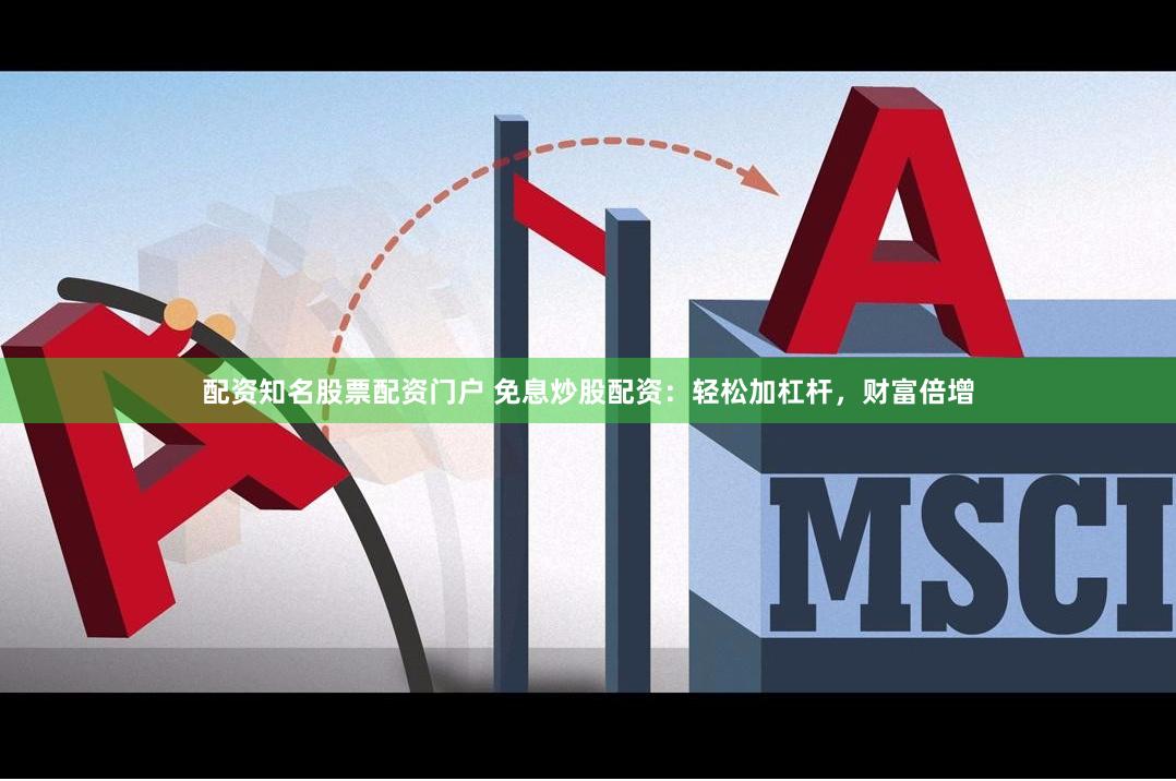 配资知名股票配资门户 免息炒股配资：轻松加杠杆，财富倍增