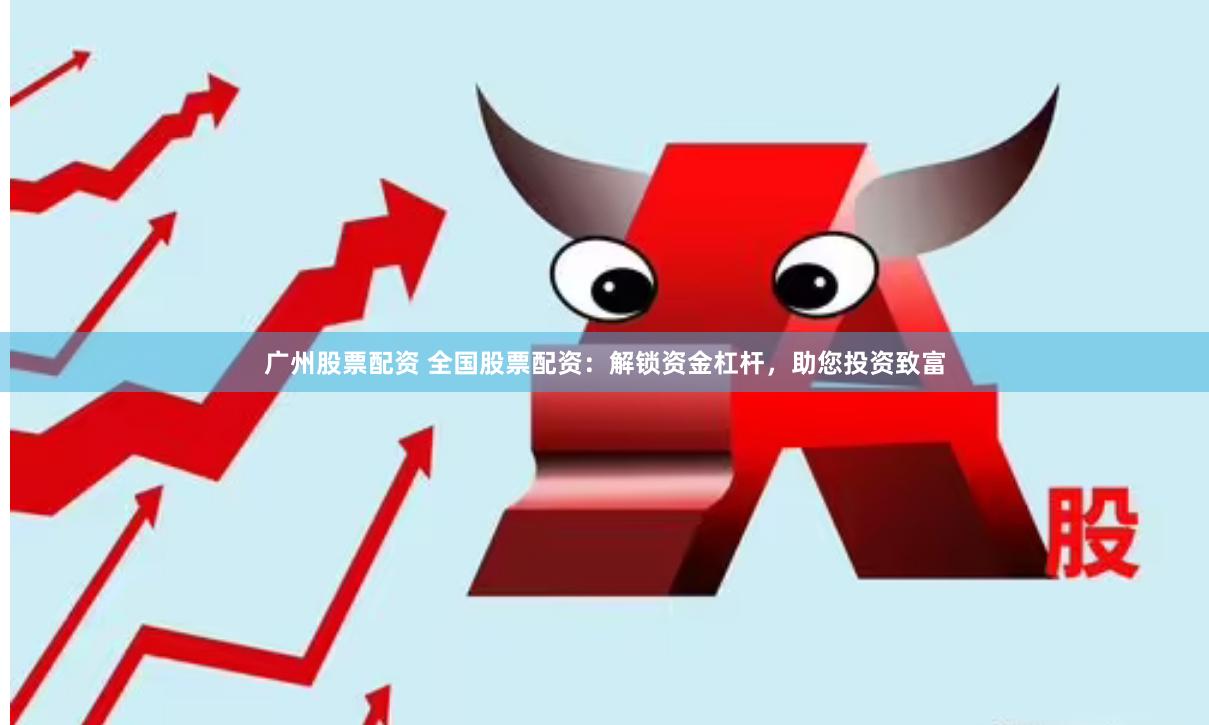 广州股票配资 全国股票配资：解锁资金杠杆，助您投资致富