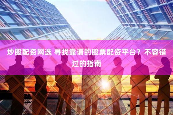 炒股配资网选 寻找靠谱的股票配资平台？不容错过的指南