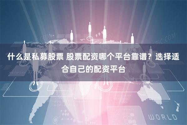 什么是私募股票 股票配资哪个平台靠谱？选择适合自己的配资平台