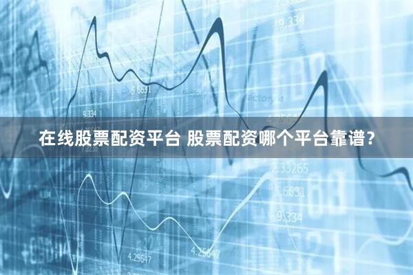 在线股票配资平台 股票配资哪个平台靠谱？