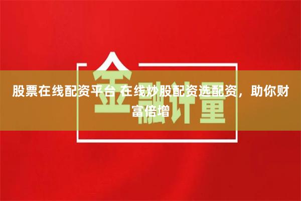 股票在线配资平台 在线炒股配资选配资，助你财富倍增