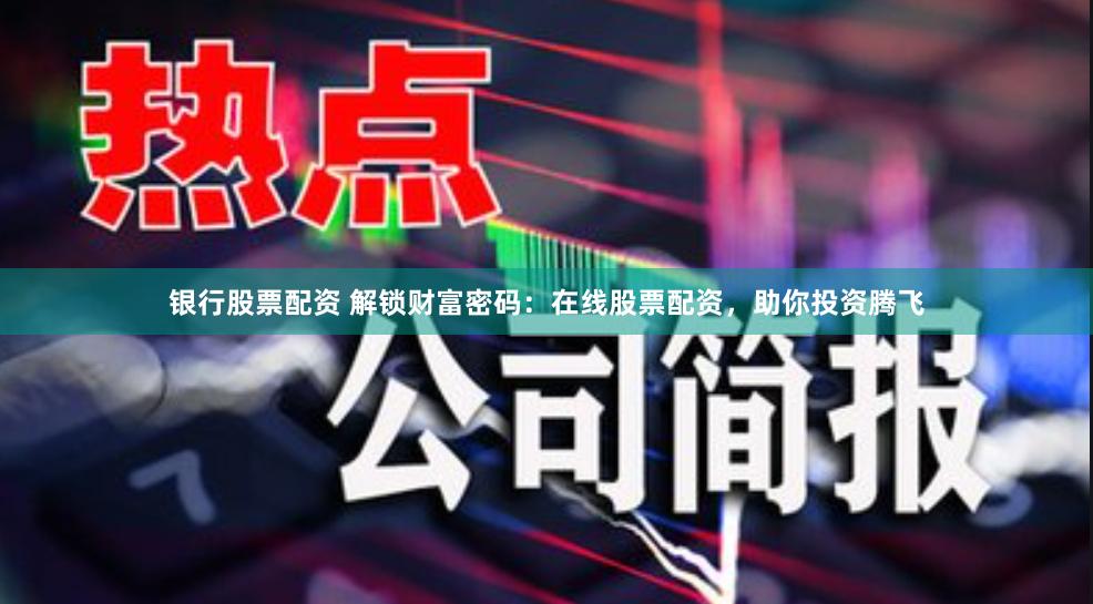 银行股票配资 解锁财富密码：在线股票配资，助你投资腾飞