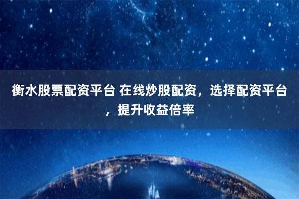 衡水股票配资平台 在线炒股配资，选择配资平台，提升收益倍率