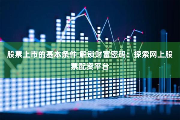 股票上市的基本条件 解锁财富密码：探索网上股票配资平台