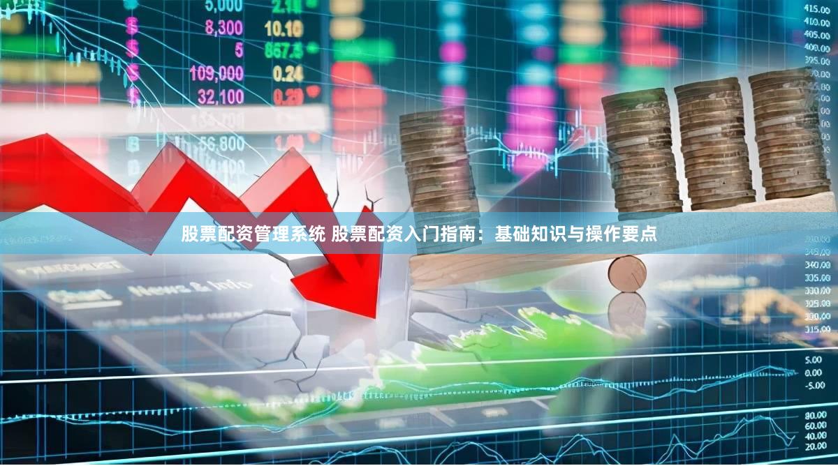 股票配资管理系统 股票配资入门指南：基础知识与操作要点